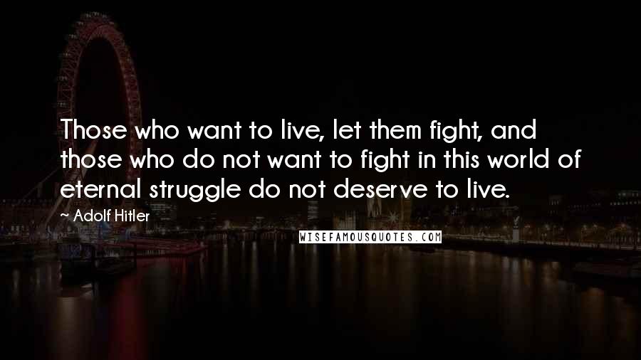 Adolf Hitler Quotes: Those who want to live, let them fight, and those who do not want to fight in this world of eternal struggle do not deserve to live.