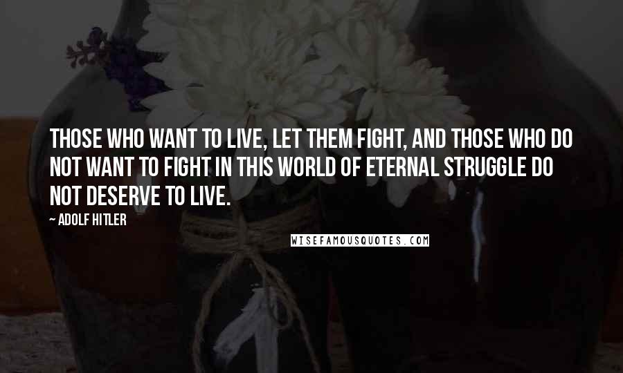 Adolf Hitler Quotes: Those who want to live, let them fight, and those who do not want to fight in this world of eternal struggle do not deserve to live.