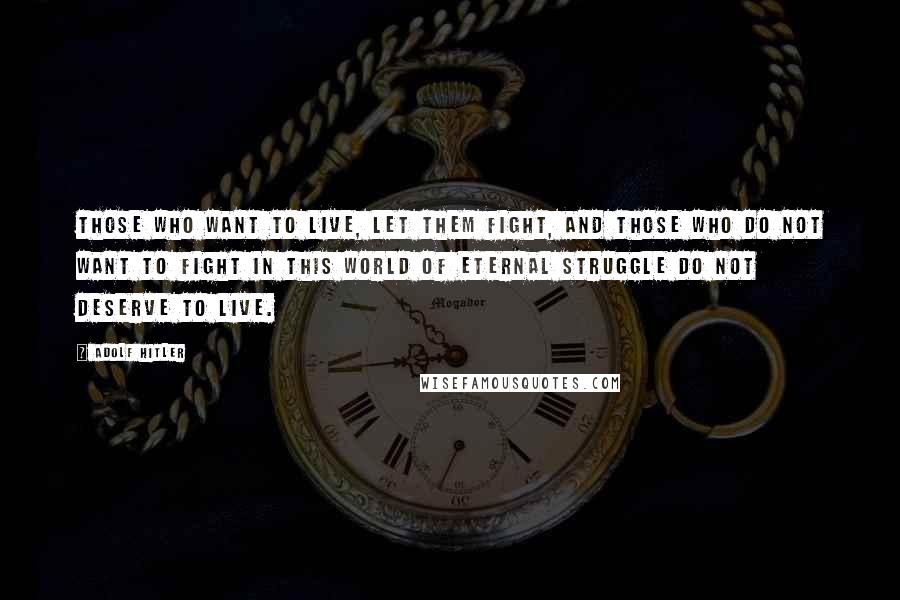 Adolf Hitler Quotes: Those who want to live, let them fight, and those who do not want to fight in this world of eternal struggle do not deserve to live.