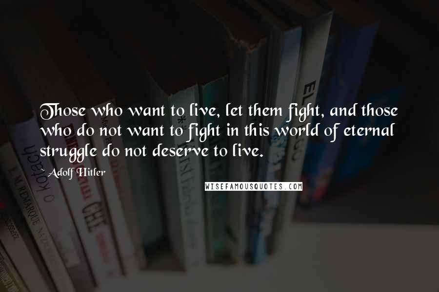 Adolf Hitler Quotes: Those who want to live, let them fight, and those who do not want to fight in this world of eternal struggle do not deserve to live.