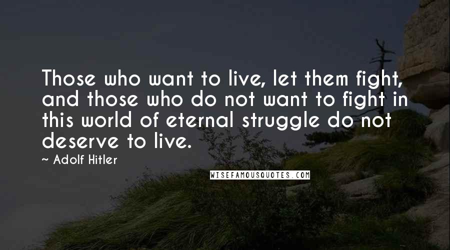 Adolf Hitler Quotes: Those who want to live, let them fight, and those who do not want to fight in this world of eternal struggle do not deserve to live.