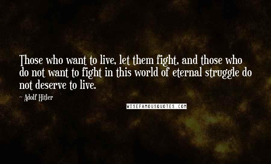 Adolf Hitler Quotes: Those who want to live, let them fight, and those who do not want to fight in this world of eternal struggle do not deserve to live.