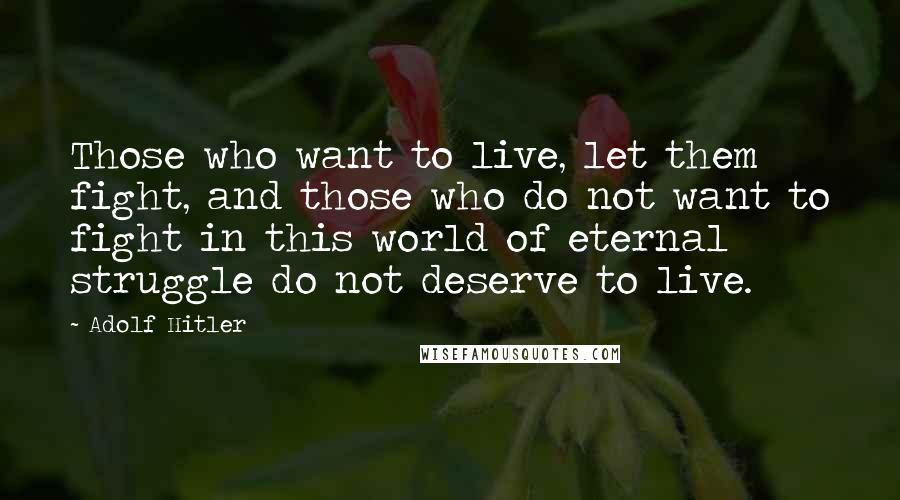 Adolf Hitler Quotes: Those who want to live, let them fight, and those who do not want to fight in this world of eternal struggle do not deserve to live.
