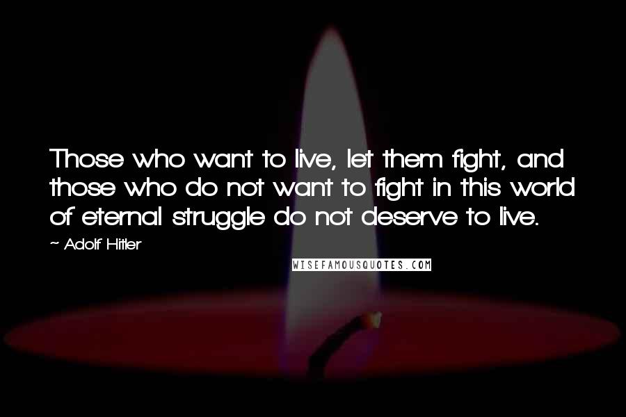Adolf Hitler Quotes: Those who want to live, let them fight, and those who do not want to fight in this world of eternal struggle do not deserve to live.
