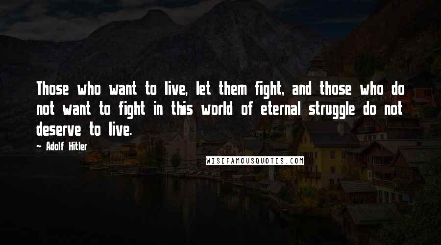 Adolf Hitler Quotes: Those who want to live, let them fight, and those who do not want to fight in this world of eternal struggle do not deserve to live.