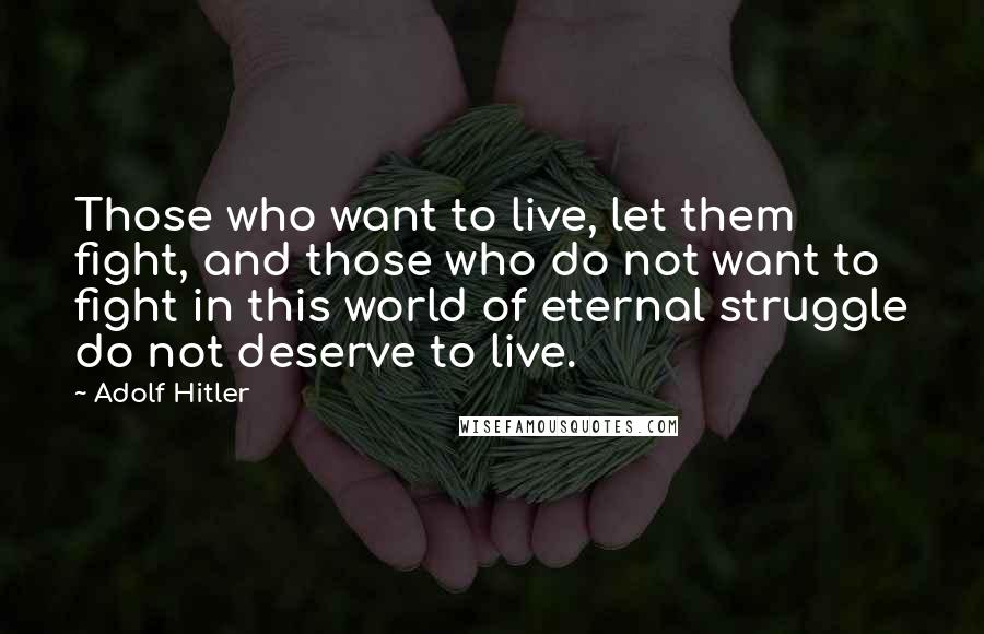 Adolf Hitler Quotes: Those who want to live, let them fight, and those who do not want to fight in this world of eternal struggle do not deserve to live.