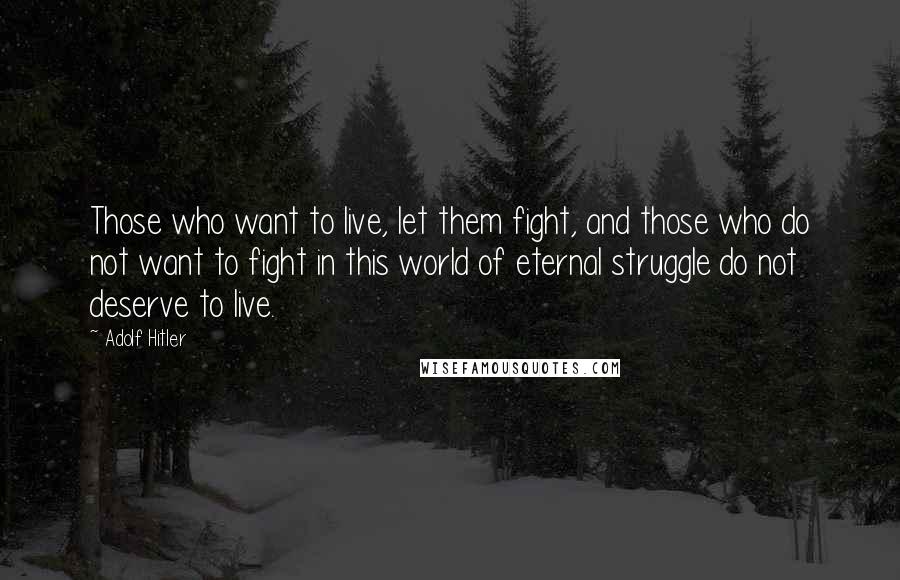 Adolf Hitler Quotes: Those who want to live, let them fight, and those who do not want to fight in this world of eternal struggle do not deserve to live.