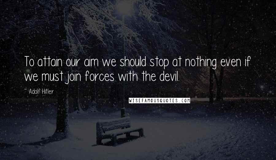 Adolf Hitler Quotes: To attain our aim we should stop at nothing even if we must join forces with the devil.