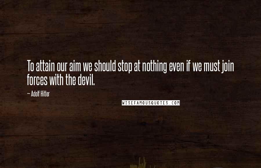 Adolf Hitler Quotes: To attain our aim we should stop at nothing even if we must join forces with the devil.