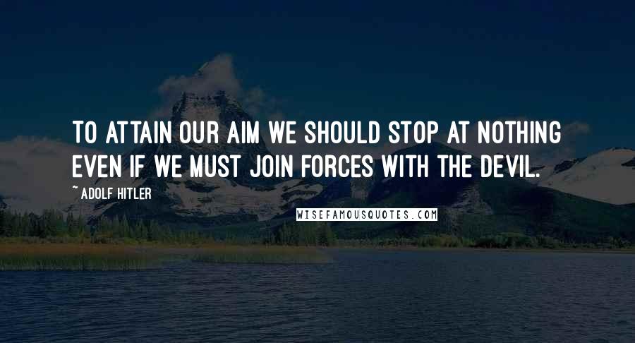 Adolf Hitler Quotes: To attain our aim we should stop at nothing even if we must join forces with the devil.