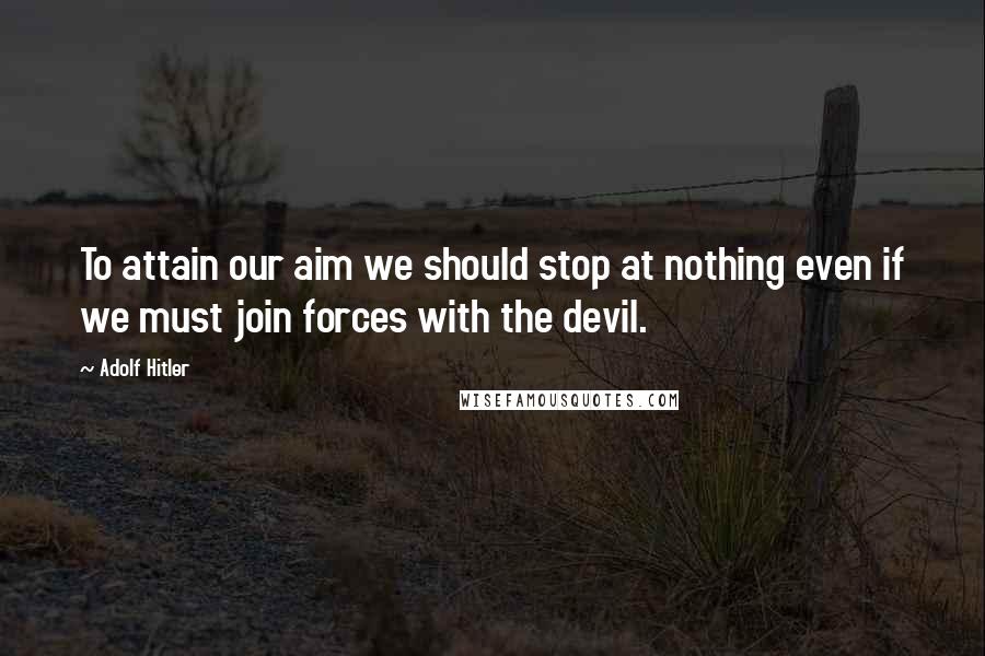 Adolf Hitler Quotes: To attain our aim we should stop at nothing even if we must join forces with the devil.