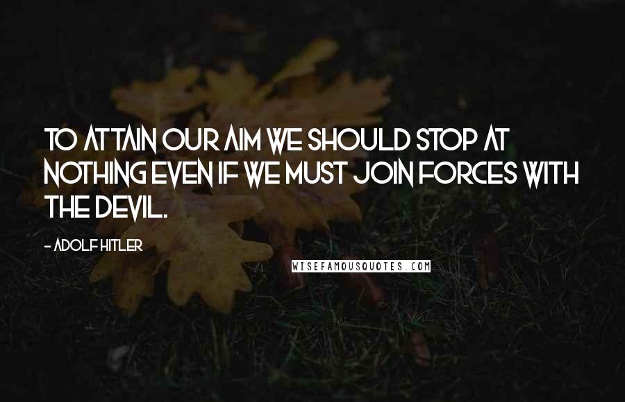 Adolf Hitler Quotes: To attain our aim we should stop at nothing even if we must join forces with the devil.