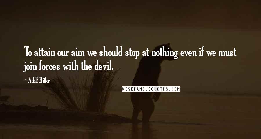 Adolf Hitler Quotes: To attain our aim we should stop at nothing even if we must join forces with the devil.