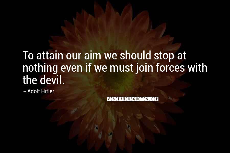 Adolf Hitler Quotes: To attain our aim we should stop at nothing even if we must join forces with the devil.