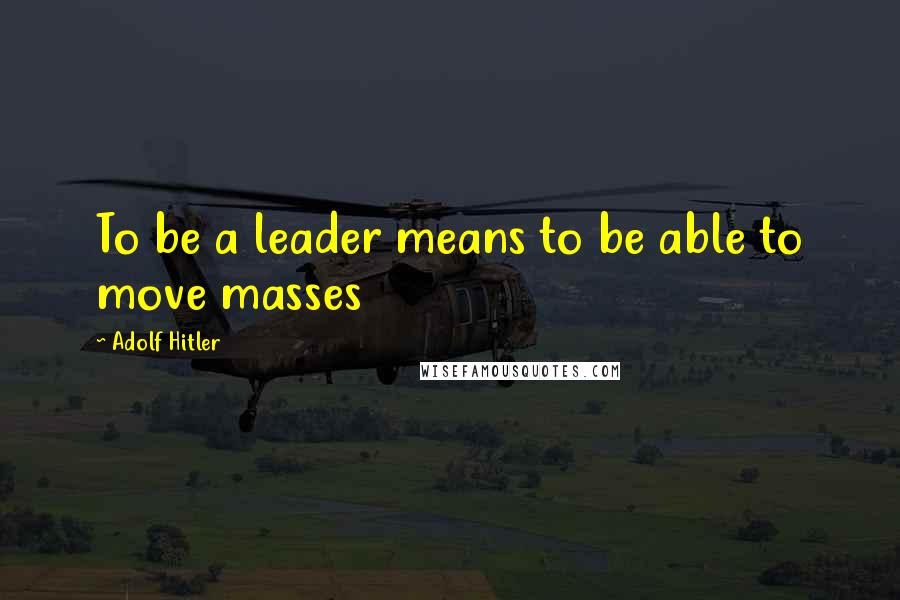 Adolf Hitler Quotes: To be a leader means to be able to move masses