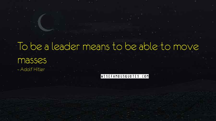 Adolf Hitler Quotes: To be a leader means to be able to move masses