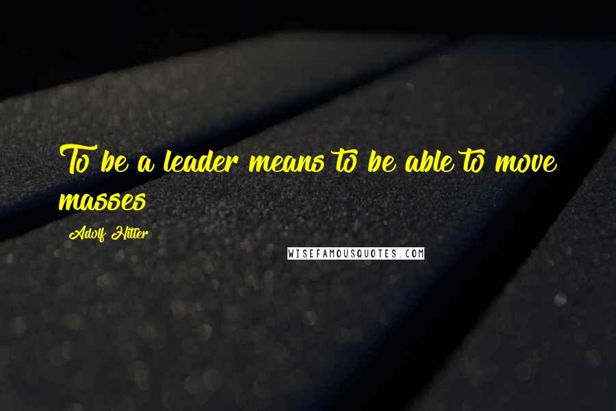 Adolf Hitler Quotes: To be a leader means to be able to move masses