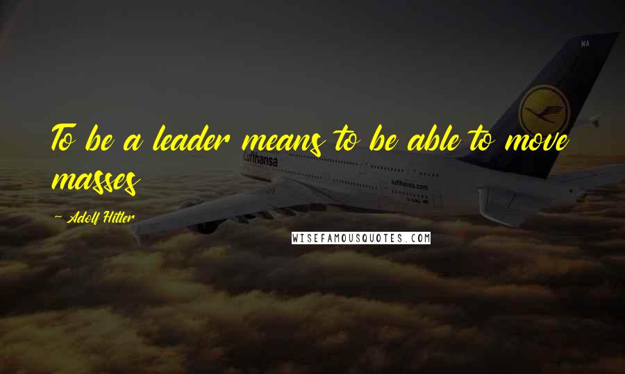 Adolf Hitler Quotes: To be a leader means to be able to move masses