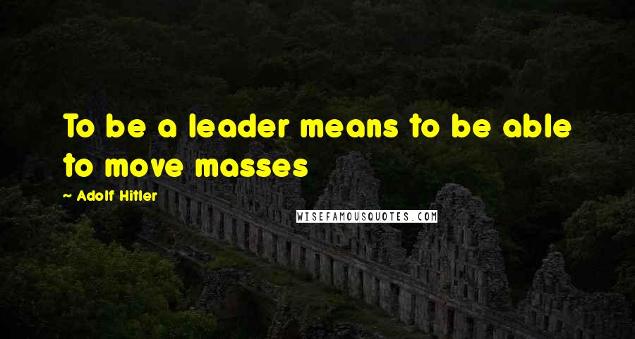 Adolf Hitler Quotes: To be a leader means to be able to move masses