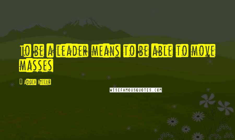 Adolf Hitler Quotes: To be a leader means to be able to move masses