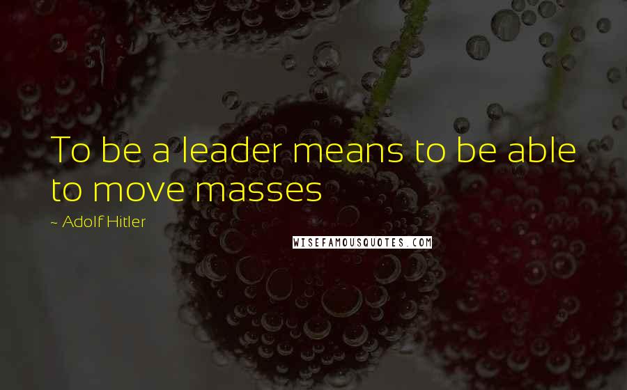 Adolf Hitler Quotes: To be a leader means to be able to move masses