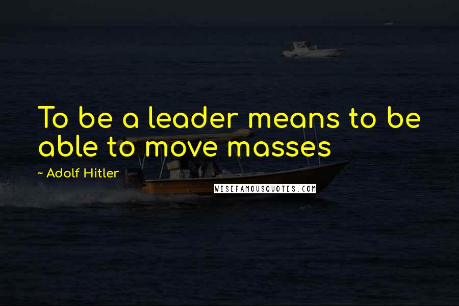 Adolf Hitler Quotes: To be a leader means to be able to move masses