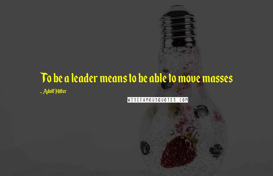 Adolf Hitler Quotes: To be a leader means to be able to move masses