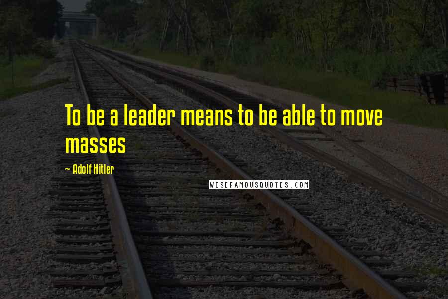 Adolf Hitler Quotes: To be a leader means to be able to move masses