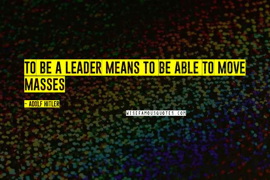 Adolf Hitler Quotes: To be a leader means to be able to move masses