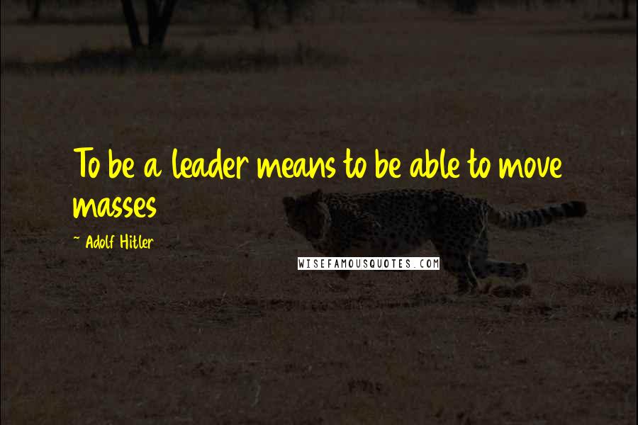 Adolf Hitler Quotes: To be a leader means to be able to move masses