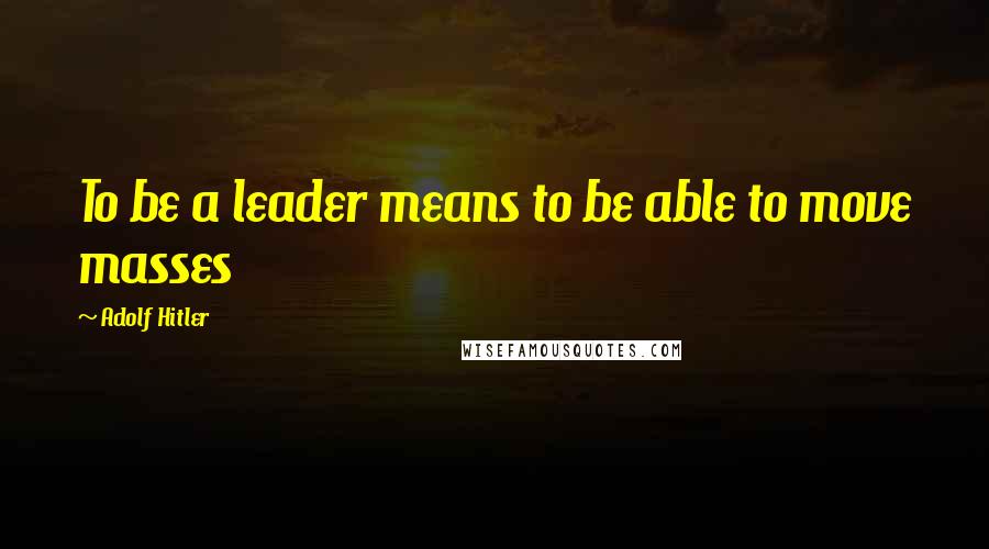 Adolf Hitler Quotes: To be a leader means to be able to move masses