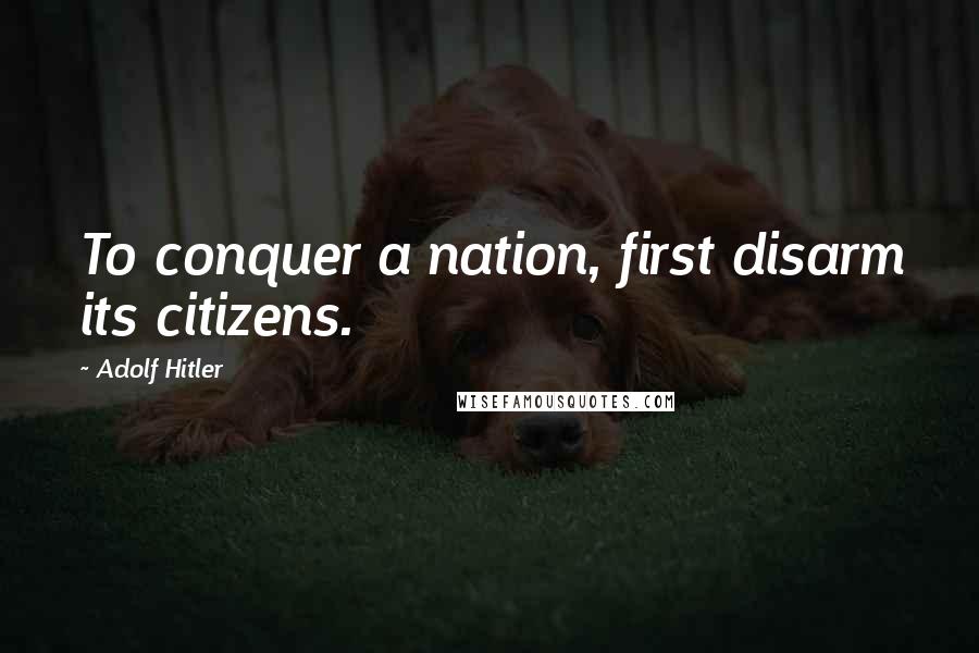 Adolf Hitler Quotes: To conquer a nation, first disarm its citizens.