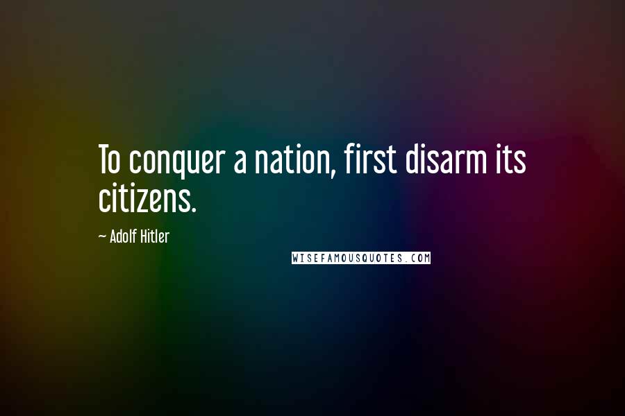 Adolf Hitler Quotes: To conquer a nation, first disarm its citizens.