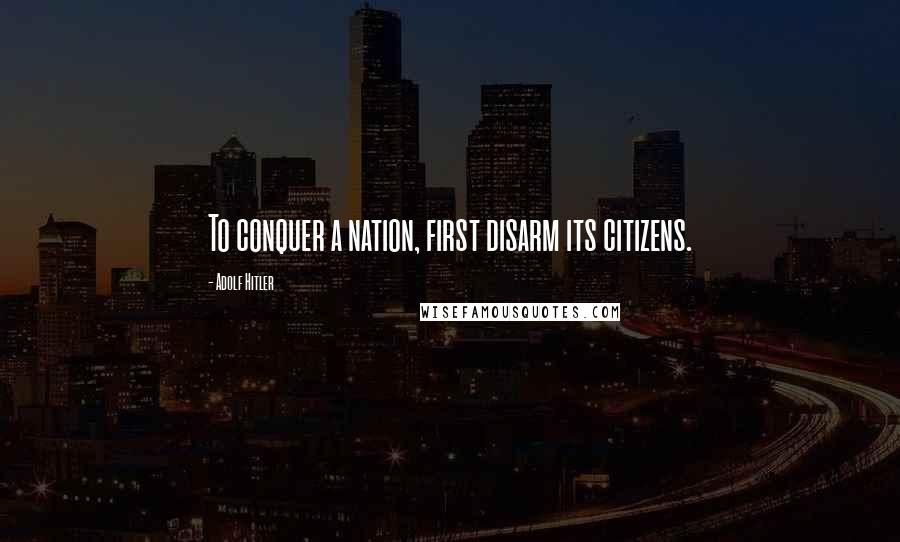 Adolf Hitler Quotes: To conquer a nation, first disarm its citizens.
