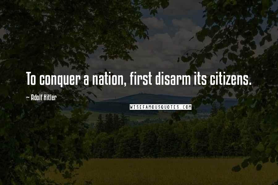Adolf Hitler Quotes: To conquer a nation, first disarm its citizens.