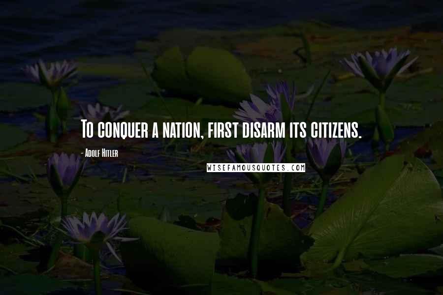 Adolf Hitler Quotes: To conquer a nation, first disarm its citizens.