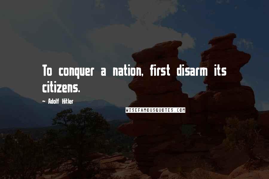 Adolf Hitler Quotes: To conquer a nation, first disarm its citizens.