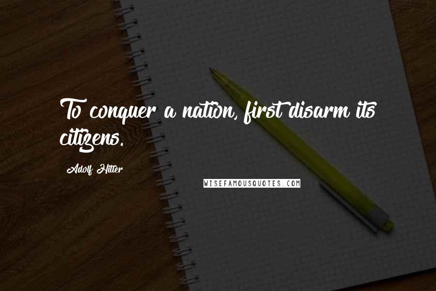 Adolf Hitler Quotes: To conquer a nation, first disarm its citizens.