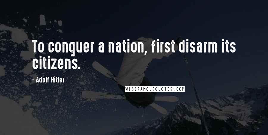 Adolf Hitler Quotes: To conquer a nation, first disarm its citizens.