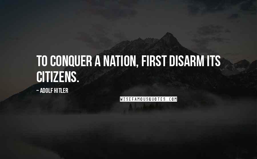 Adolf Hitler Quotes: To conquer a nation, first disarm its citizens.