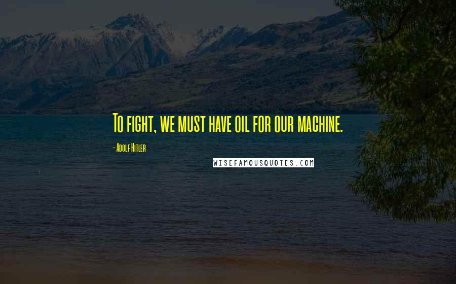 Adolf Hitler Quotes: To fight, we must have oil for our machine.