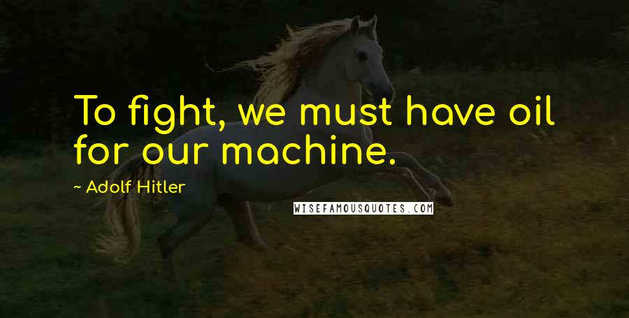 Adolf Hitler Quotes: To fight, we must have oil for our machine.