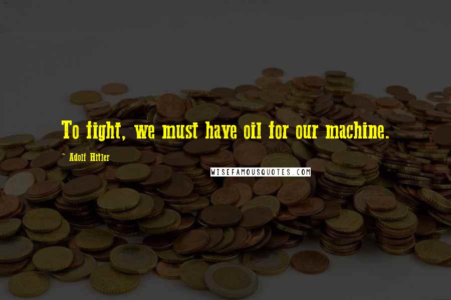 Adolf Hitler Quotes: To fight, we must have oil for our machine.