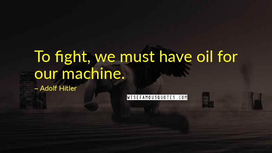 Adolf Hitler Quotes: To fight, we must have oil for our machine.