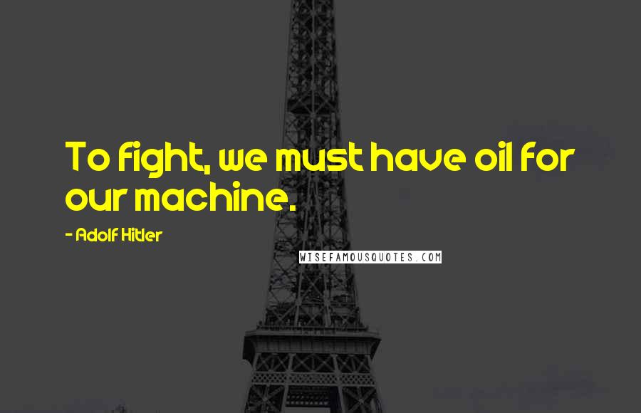 Adolf Hitler Quotes: To fight, we must have oil for our machine.
