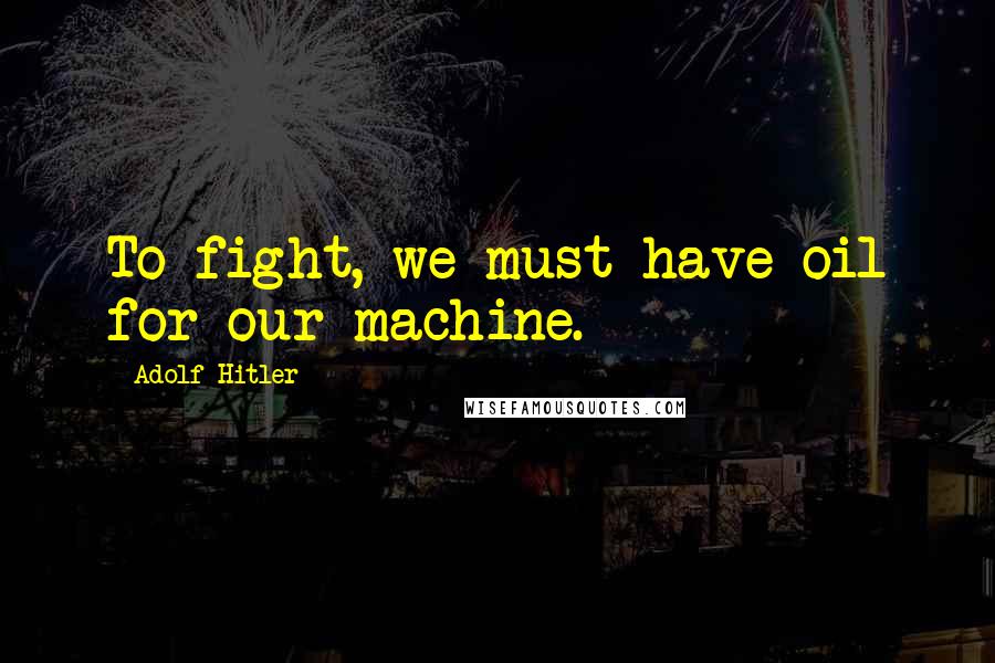 Adolf Hitler Quotes: To fight, we must have oil for our machine.