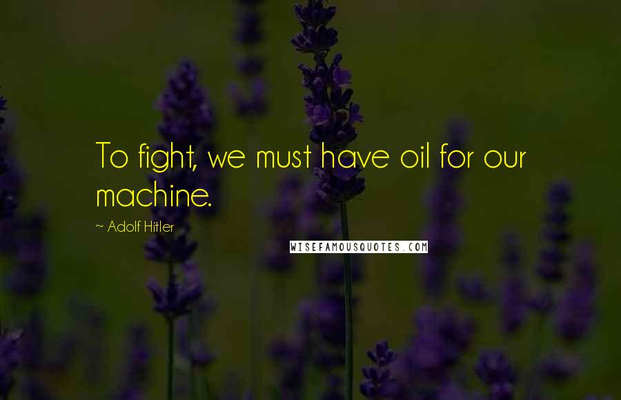 Adolf Hitler Quotes: To fight, we must have oil for our machine.