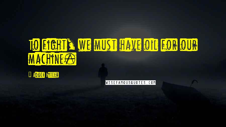 Adolf Hitler Quotes: To fight, we must have oil for our machine.