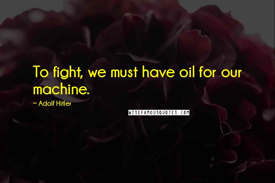 Adolf Hitler Quotes: To fight, we must have oil for our machine.
