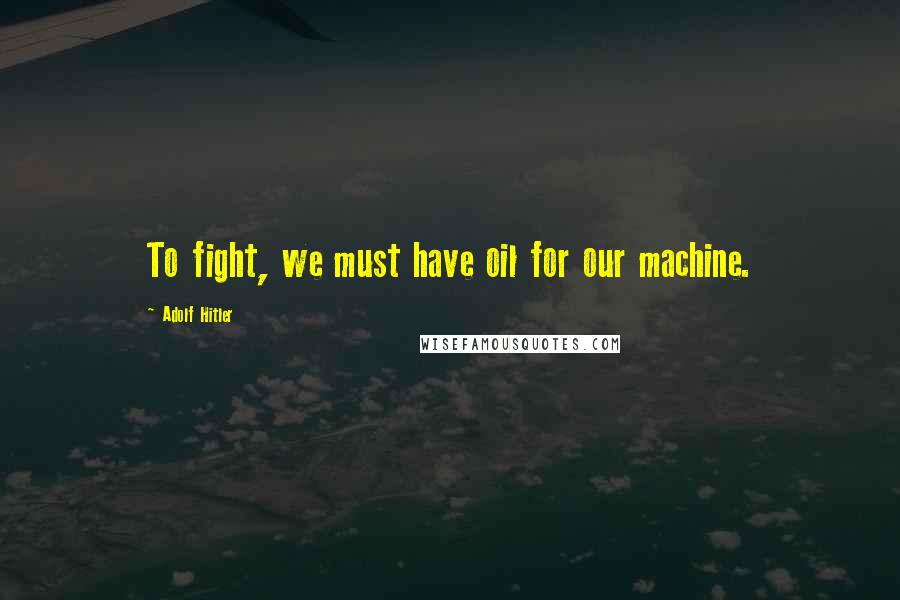 Adolf Hitler Quotes: To fight, we must have oil for our machine.
